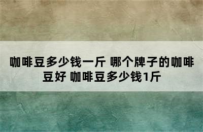 咖啡豆多少钱一斤 哪个牌子的咖啡豆好 咖啡豆多少钱1斤